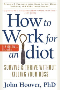 Title: How to Work for an Idiot, Revised and Expanded with More Idiots, More Insanity, and More Incompetency: Survive and Thrive Without Killing Your Boss, Author: John Hoover