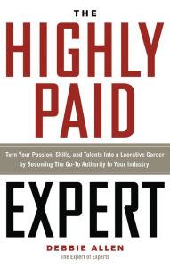 Title: The Highly Paid Expert: Turn Your Passion, Skills, and Talents Into A Lucrative Career by Becoming The Go-To Authority In Your Industry, Author: Debbie Allen