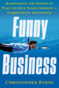 Title: Funny Business: Harnessing the Power of Play to Give Your Company a Competitive Advantage, Author: Christopher Byrne