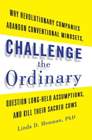 Challenge the Ordinary: Why Revolutionary Companies Abandon Conventional Mindsets, Question Long-Held Assumptions, and Kill Their Sacred Cows