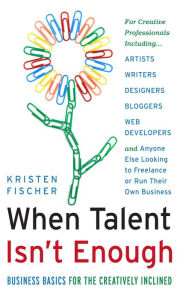 Title: When Talent Isn't Enough: Business Basics for the Creatively Inclined: For Creative Professionals, Including. Artists, Writers, Designers, Bloggers, Web Developers, and Anyone Else Looking to Freelance or Run Their Own Business, Author: Kristen Fischer