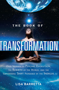Title: The Book of Transformation: Open Yourself to Psychic Evolution, the Rebirth of the World, and the Empowering Shift Pioneered by the Indigos, Author: Lisa Barretta