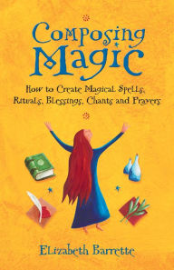 Title: Composing Magic: How to Create Magical Spells, Rituals, Blessings, Chants, and Prayers, Author: Elizabeth Barrette