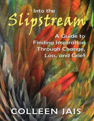 Title: Into the Slipstream: A Guide to Finding Inspiration Through Change, Loss, and Grief, Author: Colleen Jais