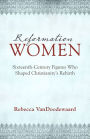 Reformation Women: Sixteenth-Century Figures Who Shaped Christianity's Rebirth
