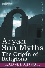 Title: Aryan Sun Myths: The Origin of Religions, Author: Sarah E Titcomb