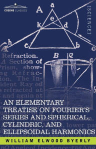 Title: An Elementary Treatise on Fourier's Series and Spherical, Cylindric, and Ellipsoidal Harmonics: With Applications to Problems in Mathematical Physics, Author: William Elwood Byerly