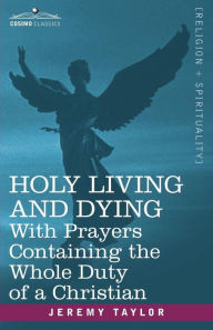 Title: Holy Living and Dying: With Prayers Containing the Whole Duty of a Christian, Author: Jeremy Taylor