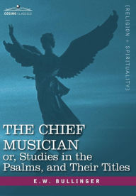 Title: The Chief Musician Or, Studies in the Psalms, and Their Titles, Author: E. W. Bullinger