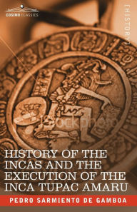 Title: History of the Incas and the Execution of the Inca Tupac Amaru, Author: Pedro Sarmiento de Gamboa