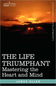 Title: The Life Triumphant: Mastering the Heart and Mind, Author: James Allen