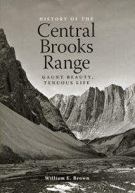 Title: History of the Central Brooks Range: Gaunt Beauty, Tenuous Life, Author: William E. Brown