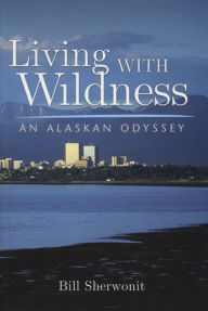 Title: Living With Wildness: An Alaskan Odyssey, Author: Bill Sherwonit