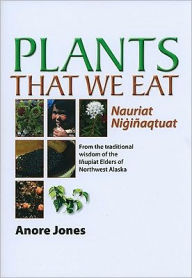 Title: Plants That We Eat: Nauriat Nigiñaqtaut - From the traditional wisdom of the Iñupiat Elders of Northwest Alaska, Author: Anore Jones