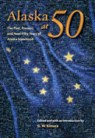 Title: Alaska at 50: The Past, Present, and Future of Alaska Statehood, Author: Gregory W. Kimura
