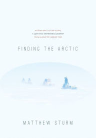 Finding the Arctic: History and Culture Along a 2,500-Mile Snowmobile Journey from Alaska to Hudson's Bay