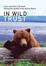Title: In Wild Trust: Larry Aumiller's Thirty Years Among the McNeil River Brown Bears, Author: Jeff Fair