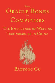 Title: From Oracle Bones to Computers: The Emergence of Writing Technologies in China, Author: Baotong Gu
