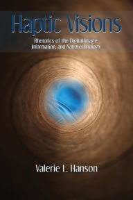 Title: Haptic Visions: Rhetorics of the Digital Image, Information, and Nanotechnology, Author: Valerie L Hanson