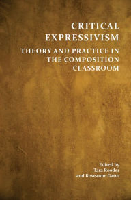 Title: Critical Expressivism: Theory and Practice in the Composition Classroom, Author: Tara Roeder