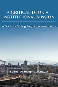 Title: A Critical Look at Institutional Mission: A Guide for Writing Program Administrators, Author: Joseph Janangelo