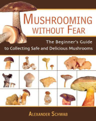 Title: Mushrooming Without Fear: The Beginner's Guide to Collecting Safe and Delicious Mushrooms, Author: Alexander Schwab