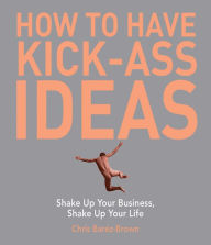 How to Have Kick-Ass Ideas: Get Curious, Get Adventurous, Get Creative