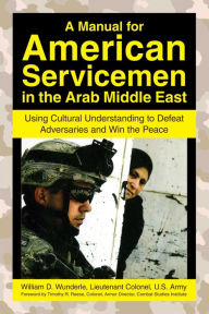 Title: A Manual for American Servicemen in the Arab Middle East: Using Cultural Understanding to Defeat Adversaries and Win the Peace, Author: William D. Wunderle