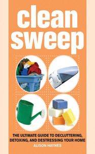 Title: Clean Sweep: The Ultimate Guide to Decluttering, Detoxing, and Destressing Your Home, Author: Alison Haynes