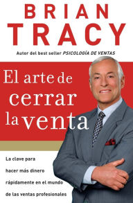 Title: El arte de cerrar la venta: La clave para hacer más dinero más rápidamente en el mundo de las ventas profesionales, Author: Brian Tracy