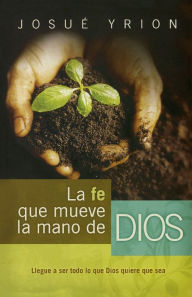 Title: La fe que mueve la mano de Dios, Author: Josué Yrion