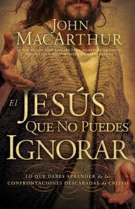 Title: El Jesús que no puedes ignorar: Lo que debes aprender de las confrontaciones descaradas de Cristo, Author: John MacArthur