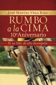 Title: Rumbo a la cima 10º aniversario: Sé un líder de alto desempeño, Author: José Manuel Vega Báez