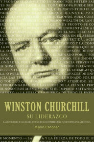 Title: Winston Churchill su liderazgo: Las lecciones y el legado de uno de los hombres más influyentes en la historia, Author: Mario Escobar