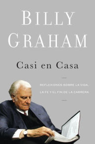 Title: Casi en casa: Reflexiones sobre la vida, la fe y el fin de la carrera, Author: Billy Graham