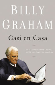 Title: Casi en casa: Reflexiones sobre la vida, la fe y el fin de la carrera, Author: Billy Graham