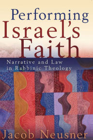Title: Performing Israel's Faith: Narrative and Law in Rabbinic Theology, Author: Jacob Neusner