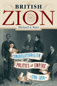 Title: The British Zion: Congregationalism, Politics, and Empire, 1790-1850, Author: Michael A. Rutz