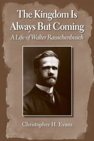 Title: The Kingdom is Always But Coming: A Life of Walter Rauschenbusch, Author: Christopher H. Evans