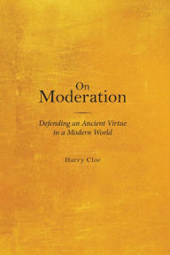 Title: On Moderation: Defending an Ancient Virtue in a Modern World, Author: Harry Clor