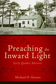 Title: Preaching the Inward Light: Early Quaker Rhetoric, Author: Michael P. Graves
