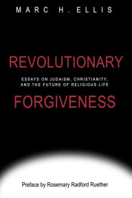 Title: Revolutionary Forgiveness: Essays on Judaism, Christianity, and the Future of Religious Life, Author: Marc H. Ellis