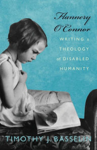 Title: Flannery O'Connor: Writing a Theology of Disabled Humanity, Author: Timothy J. Basselin