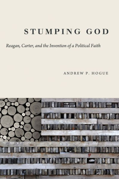Stumping God: Reagan, Carter, and the Invention of a Political Faith