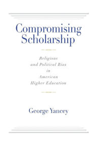 Title: Compromising Scholarship: Religious and Political Bias in American Higher Education, Author: George Yancey
