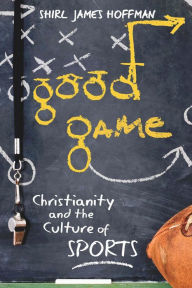 Title: Good Game: Christianity and the Culture of Sports, Author: Shirl James Hoffman