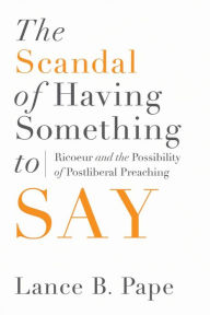 Title: The Scandal of Having Something to Say: Ricoeur and the Possibility of Postliberal Preaching, Author: Lance B. Pape