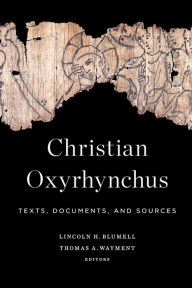 Title: Christian Oxyrhynchus: Texts, Documents, and Sources, Author: Lincoln H. Blumell