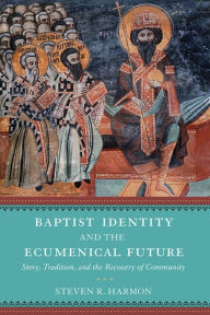 Title: Baptist Identity and the Ecumenical Future: Story, Tradition, and the Recovery of Community, Author: Steven R. Harmon