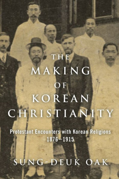 The Making of Korean Christianity: Protestant Encounters with Korean Religions, 1876-1915